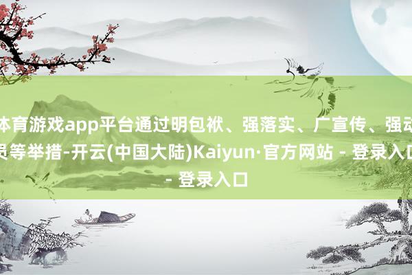 体育游戏app平台通过明包袱、强落实、广宣传、强动员等举措-开云(中国大陆)Kaiyun·官方网站 - 登录入口