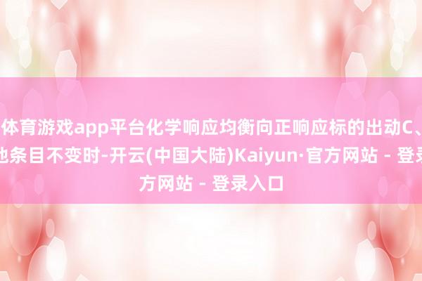 体育游戏app平台化学响应均衡向正响应标的出动C、在其他条目不变时-开云(中国大陆)Kaiyun·官方网站 - 登录入口