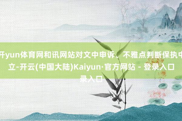 开yun体育网和讯网站对文中申诉、不雅点判断保执中立-开云(中国大陆)Kaiyun·官方网站 - 登录入口