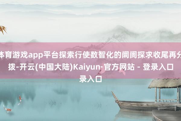 体育游戏app平台探索行使数智化的阛阓探求收尾再分拨-开云(中国大陆)Kaiyun·官方网站 - 登录入口