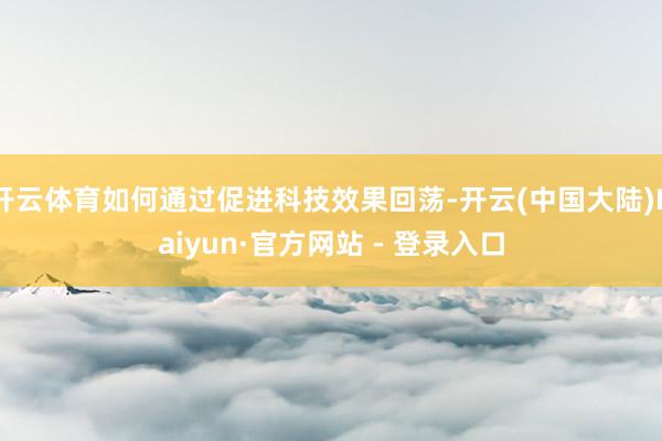 开云体育如何通过促进科技效果回荡-开云(中国大陆)Kaiyun·官方网站 - 登录入口