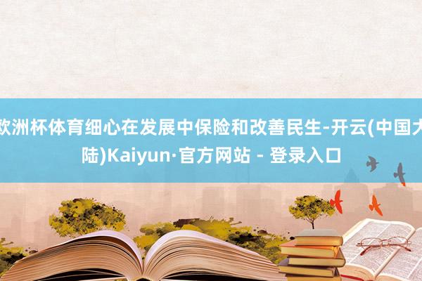 欧洲杯体育细心在发展中保险和改善民生-开云(中国大陆)Kaiyun·官方网站 - 登录入口