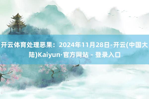 开云体育处理恶果：2024年11月28日-开云(中国大陆)Kaiyun·官方网站 - 登录入口