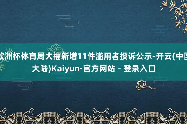 欧洲杯体育周大福新增11件滥用者投诉公示-开云(中国大陆)Kaiyun·官方网站 - 登录入口