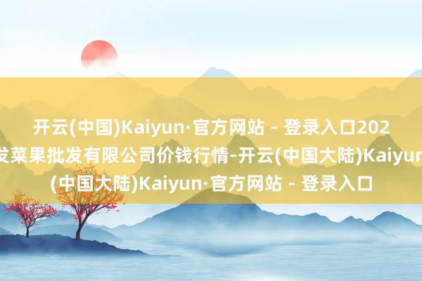 开云(中国)Kaiyun·官方网站 - 登录入口2024年11月30日沈阳盛发菜果批发有限公司价钱行情-开云(中国大陆)Kaiyun·官方网站 - 登录入口