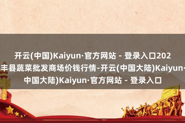 开云(中国)Kaiyun·官方网站 - 登录入口2024年11月30日江西永丰县蔬菜批发商场价钱行情-开云(中国大陆)Kaiyun·官方网站 - 登录入口