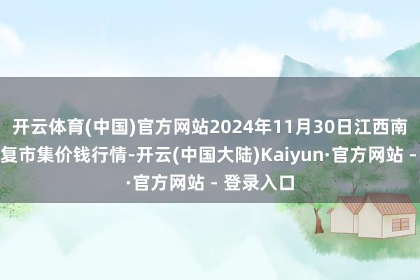 开云体育(中国)官方网站2024年11月30日江西南边食粮往复市集价钱行情-开云(中国大陆)Kaiyun·官方网站 - 登录入口