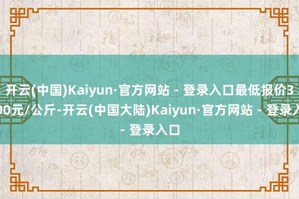 开云(中国)Kaiyun·官方网站 - 登录入口最低报价30.00元/公斤-开云(中国大陆)Kaiyun·官方网站 - 登录入口