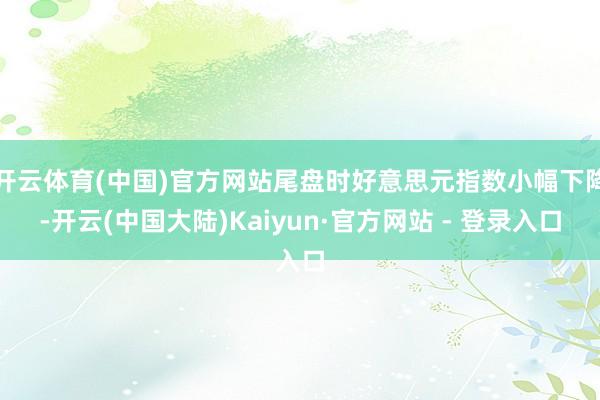 开云体育(中国)官方网站尾盘时好意思元指数小幅下降-开云(中国大陆)Kaiyun·官方网站 - 登录入口