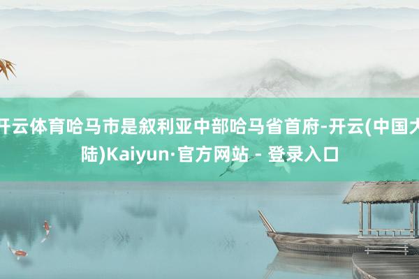 开云体育哈马市是叙利亚中部哈马省首府-开云(中国大陆)Kaiyun·官方网站 - 登录入口