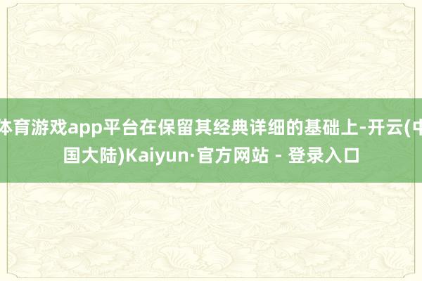 体育游戏app平台在保留其经典详细的基础上-开云(中国大陆)Kaiyun·官方网站 - 登录入口