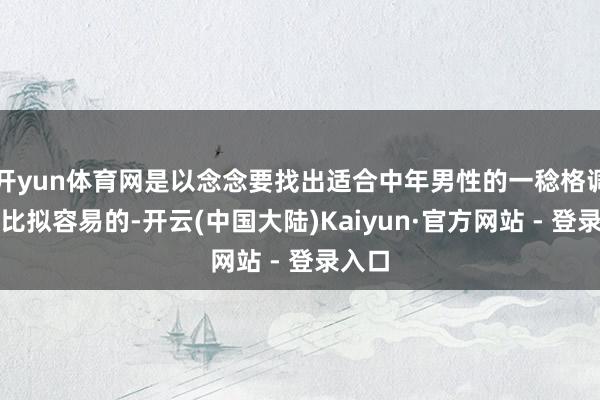 开yun体育网是以念念要找出适合中年男性的一稔格调如故比拟容易的-开云(中国大陆)Kaiyun·官方网站 - 登录入口