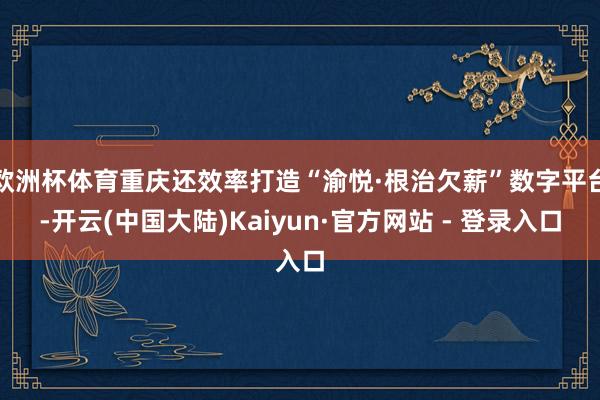 欧洲杯体育重庆还效率打造“渝悦·根治欠薪”数字平台-开云(中国大陆)Kaiyun·官方网站 - 登录入口