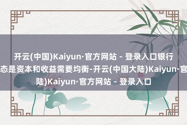 开云(中国)Kaiyun·官方网站 - 登录入口银行投放房贷的主流心态是资本和收益需要均衡-开云(中国大陆)Kaiyun·官方网站 - 登录入口