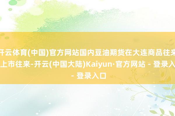 开云体育(中国)官方网站国内豆油期货在大连商品往来所上市往来-开云(中国大陆)Kaiyun·官方网站 - 登录入口