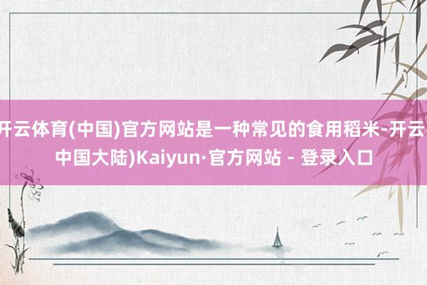 开云体育(中国)官方网站是一种常见的食用稻米-开云(中国大陆)Kaiyun·官方网站 - 登录入口