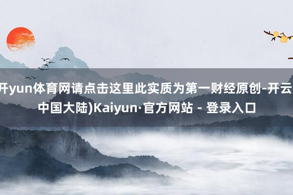 开yun体育网请点击这里此实质为第一财经原创-开云(中国大陆)Kaiyun·官方网站 - 登录入口