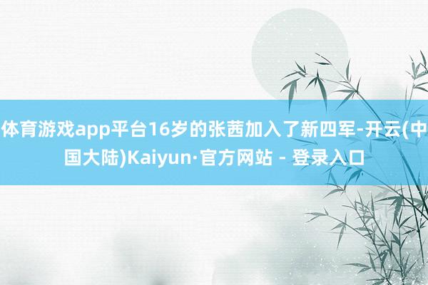 体育游戏app平台16岁的张茜加入了新四军-开云(中国大陆)Kaiyun·官方网站 - 登录入口
