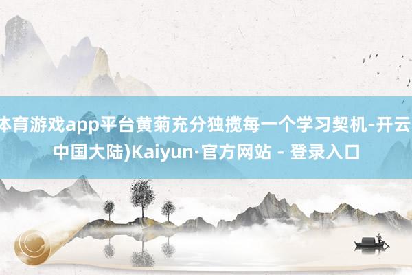 体育游戏app平台黄菊充分独揽每一个学习契机-开云(中国大陆)Kaiyun·官方网站 - 登录入口
