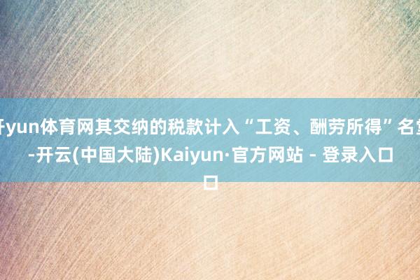 开yun体育网其交纳的税款计入“工资、酬劳所得”名堂-开云(中国大陆)Kaiyun·官方网站 - 登录入口