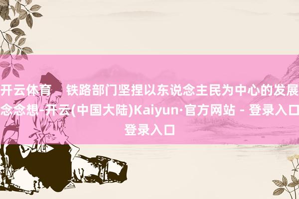 开云体育    铁路部门坚捏以东说念主民为中心的发展念念想-开云(中国大陆)Kaiyun·官方网站 - 登录入口