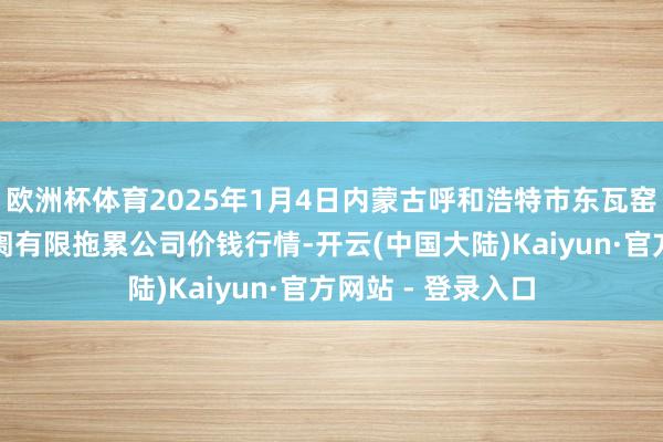 欧洲杯体育2025年1月4日内蒙古呼和浩特市东瓦窑农副家具批发阛阓有限拖累公司价钱行情-开云(中国大陆)Kaiyun·官方网站 - 登录入口