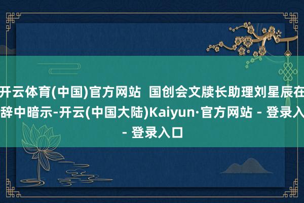 开云体育(中国)官方网站  国创会文牍长助理刘星辰在致辞中暗示-开云(中国大陆)Kaiyun·官方网站 - 登录入口