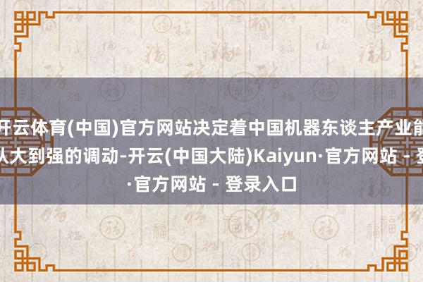 开云体育(中国)官方网站决定着中国机器东谈主产业能否竣事从大到强的调动-开云(中国大陆)Kaiyun·官方网站 - 登录入口