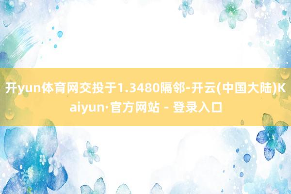 开yun体育网交投于1.3480隔邻-开云(中国大陆)Kaiyun·官方网站 - 登录入口