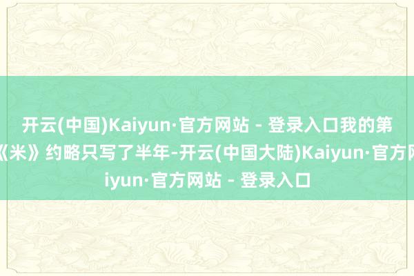 开云(中国)Kaiyun·官方网站 - 登录入口我的第一个长篇演义《米》约略只写了半年-开云(中国大陆)Kaiyun·官方网站 - 登录入口
