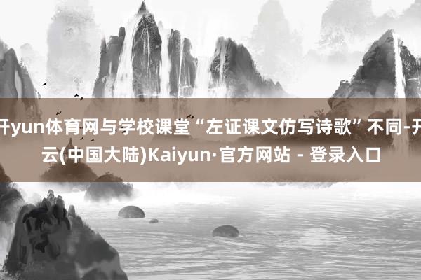 开yun体育网与学校课堂“左证课文仿写诗歌”不同-开云(中国大陆)Kaiyun·官方网站 - 登录入口